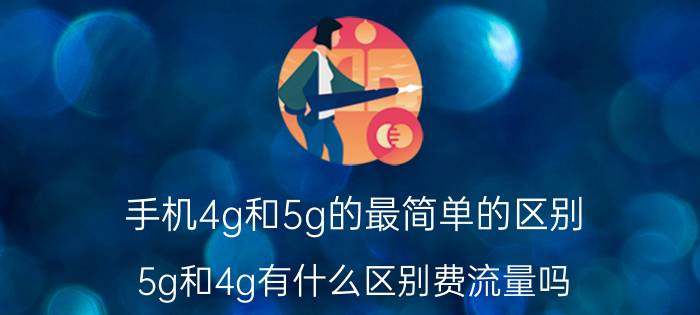 手机4g和5g的最简单的区别 5g和4g有什么区别费流量吗？